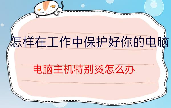 怎样在工作中保护好你的电脑 电脑主机特别烫怎么办，电脑会不会烧了？